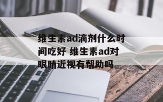 维生素ad滴剂什么时间吃好 维生素ad对眼睛近视有帮助吗