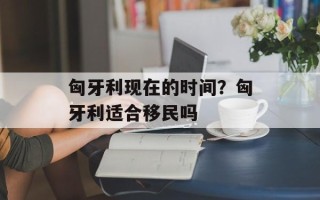 匈牙利现在的时间？匈牙利适合移民吗