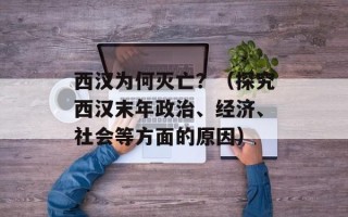 西汉为何灭亡？（探究西汉末年政治、经济、社会等方面的原因）