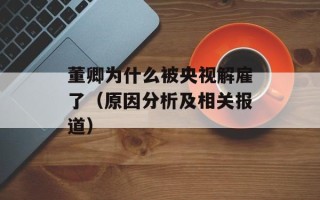 董卿为什么被央视解雇了（原因分析及相关报道）