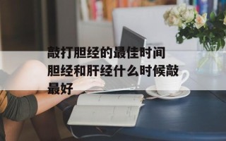 敲打胆经的最佳时间 胆经和肝经什么时候敲最好