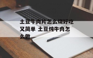 土豆牛肉片怎么烧好吃又简单 土豆炖牛肉怎么做