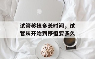 试管移植多长时间，试管从开始到移植要多久