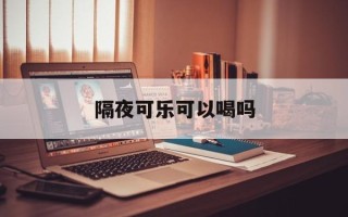 隔夜可乐可以喝吗