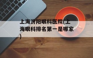 上海汾阳眼科医院(上海眼科排名第一是哪家)