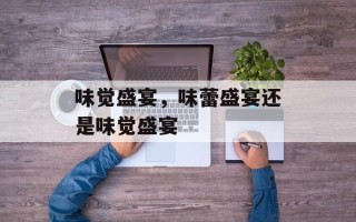 味觉盛宴，味蕾盛宴还是味觉盛宴