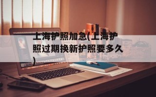 上海护照加急(上海护照过期换新护照要多久)