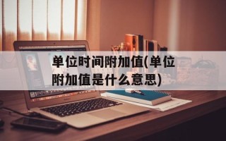 单位时间附加值(单位附加值是什么意思)