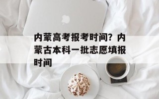 内蒙高考报考时间？内蒙古本科一批志愿填报时间