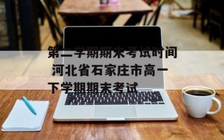第二学期期末考试时间 河北省石家庄市高一下学期期末考试