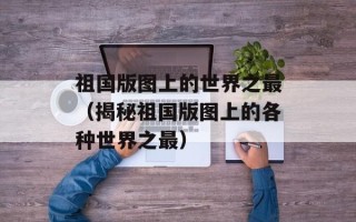 祖国版图上的世界之最（揭秘祖国版图上的各种世界之最）