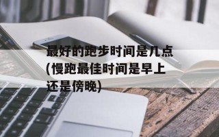 最好的跑步时间是几点(慢跑最佳时间是早上还是傍晚)