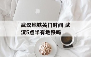 武汉地铁关门时间 武汉5点半有地铁吗