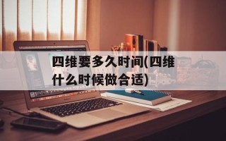 四维要多久时间(四维什么时候做合适)