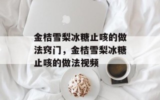 金桔雪梨冰糖止咳的做法窍门，金桔雪梨冰糖止咳的做法视频