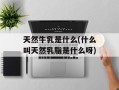 天然牛乳是什么(什么叫天然乳脂是什么呀)