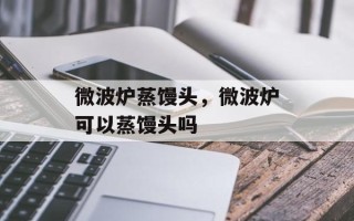 微波炉蒸馒头，微波炉可以蒸馒头吗