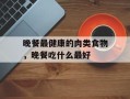 晚餐最健康的肉类食物，晚餐吃什么最好
