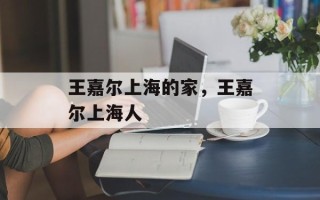王嘉尔上海的家，王嘉尔上海人