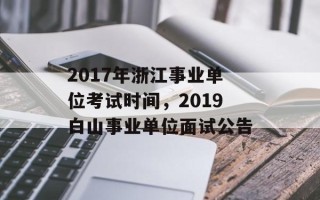 2017年浙江事业单位考试时间，2019白山事业单位面试公告