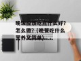 晚饭应该吃点什么好？怎么做？(晚餐吃什么营养又简单)