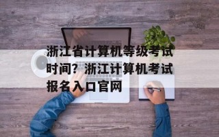 浙江省计算机等级考试时间？浙江计算机考试报名入口官网