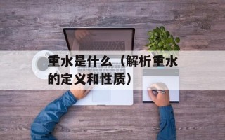 重水是什么（解析重水的定义和性质）
