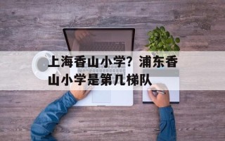 上海香山小学？浦东香山小学是第几梯队
