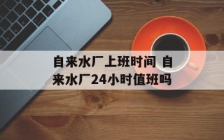 自来水厂上班时间 自来水厂24小时值班吗