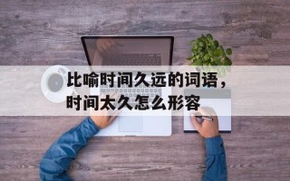 比喻时间久远的词语，时间太久怎么形容