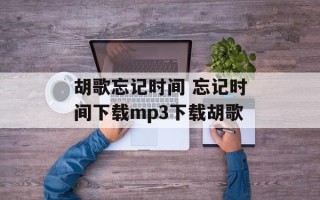 胡歌忘记时间 忘记时间下载mp3下载胡歌