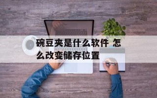 碗豆夹是什么软件 怎么改变储存位置