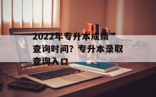 2022年专升本成绩查询时间？专升本录取查询入口