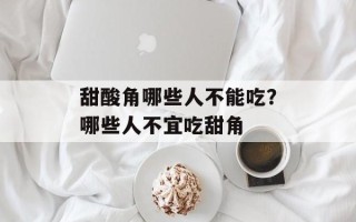 甜酸角哪些人不能吃？哪些人不宜吃甜角