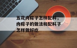 五花肉粽子怎样配料，肉粽子的做法和配料子怎样做好吃