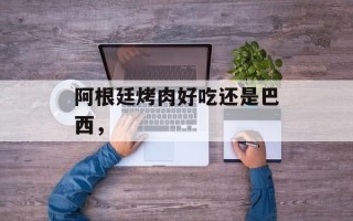 阿根廷烤肉好吃还是巴西，