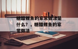 糖醋鲤鱼的家常做法是什么？，糖醋鲤鱼的家常做法