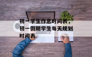 初一学生作息时间表，初一假期学生每天规划时间表