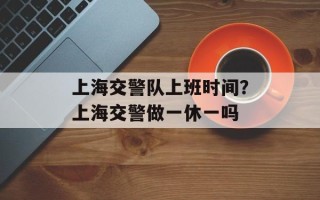 上海交警队上班时间？上海交警做一休一吗