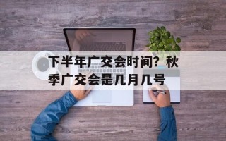 下半年广交会时间？秋季广交会是几月几号
