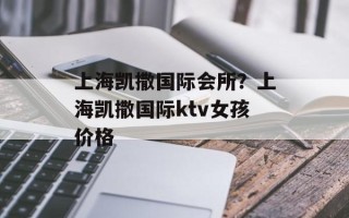 上海凯撒国际会所？上海凯撒国际ktv女孩价格