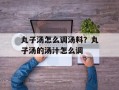 丸子汤怎么调汤料？丸子汤的汤汁怎么调