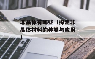 非晶体有哪些（探索非晶体材料的种类与应用）