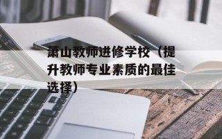 萧山教师进修学校（提升教师专业素质的最佳选择）