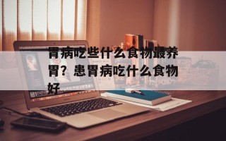 胃病吃些什么食物最养胃？患胃病吃什么食物好