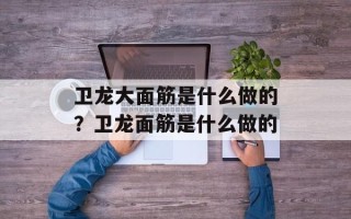 卫龙大面筋是什么做的？卫龙面筋是什么做的