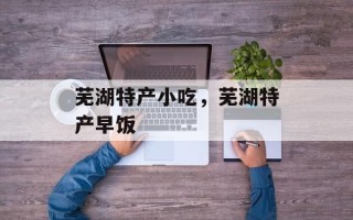 芜湖特产小吃，芜湖特产早饭