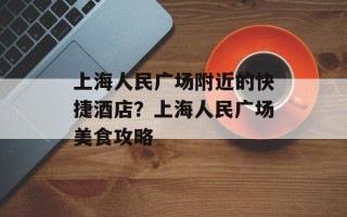 上海人民广场附近的快捷酒店？上海人民广场美食攻略