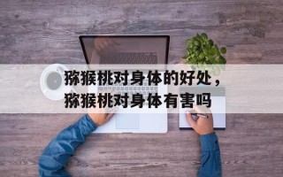 猕猴桃对身体的好处，猕猴桃对身体有害吗