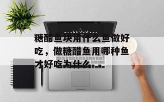 糖醋鱼块用什么鱼做好吃，做糖醋鱼用哪种鱼才好吃为什么